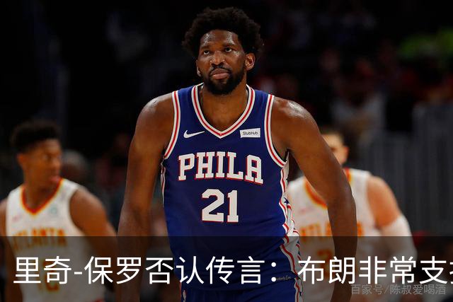 里奇-保罗否认传言：布朗非常支持76人招募詹姆斯